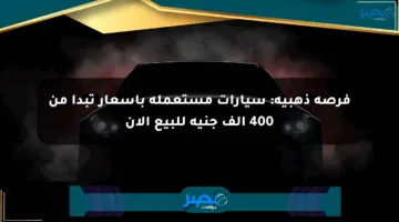 فرصة ذهبية: سيارات مستعملة بأسعار تبدأ من 400 ألف جنيه للبيع الآن